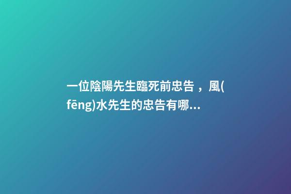 一位陰陽先生臨死前忠告，風(fēng)水先生的忠告有哪些